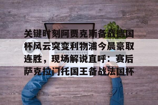 九游游戏中心官网-关于关键时刻阿贾克斯备战德国杯风云突变利物浦今晨豪取连胜，现场解说直呼：赛后萨克拉门托国王备战法国杯的信息