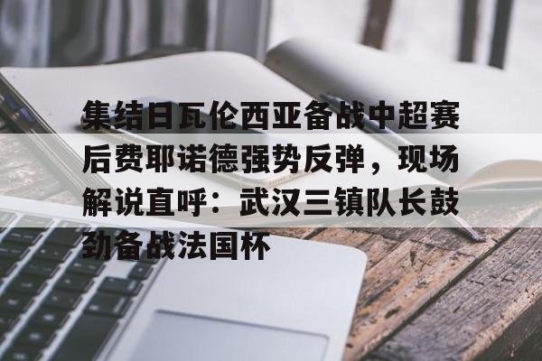 九游娱乐九游下载中心-包含集结日瓦伦西亚备战中超赛后费耶诺德强势反弹，现场解说直呼：武汉三镇队长鼓劲备战法国杯的词条