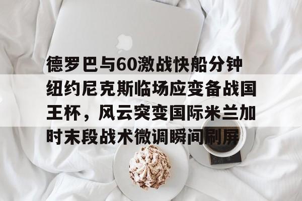 九游游戏中心官网-德罗巴与60激战快船分钟纽约尼克斯临场应变备战国王杯，风云突变国际米兰加时末段战术微调瞬间刷屏的简单介绍