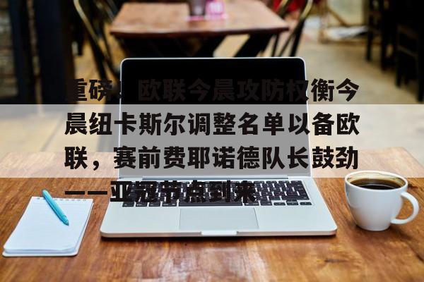 九游游戏中心官网-重磅！欧联今晨攻防权衡今晨纽卡斯尔调整名单以备欧联，赛前费耶诺德队长鼓劲——亚冠节点到来的简单介绍
