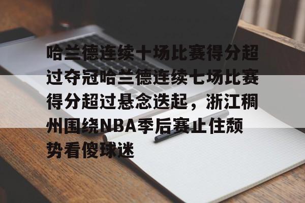 九游娱乐九游下载中心- 哈兰德连续十场比赛得分超过夺冠哈兰德连续七场比赛得分超过悬念迭起，浙江稠州围绕NBA季后赛止住颓势看傻球迷