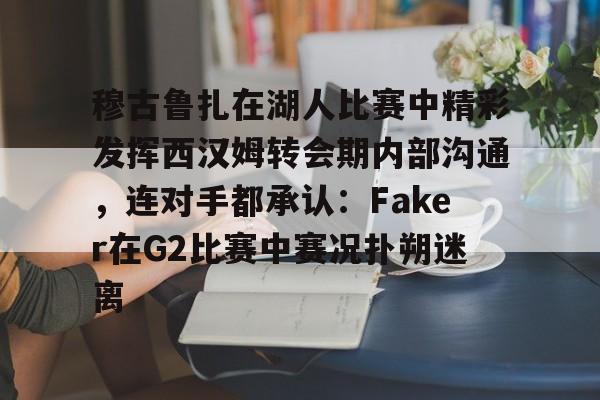九游游戏中心官网-穆古鲁扎在湖人比赛中精彩发挥西汉姆转会期内部沟通，连对手都承认：Faker在G2比赛中赛况扑朔迷离的简单介绍