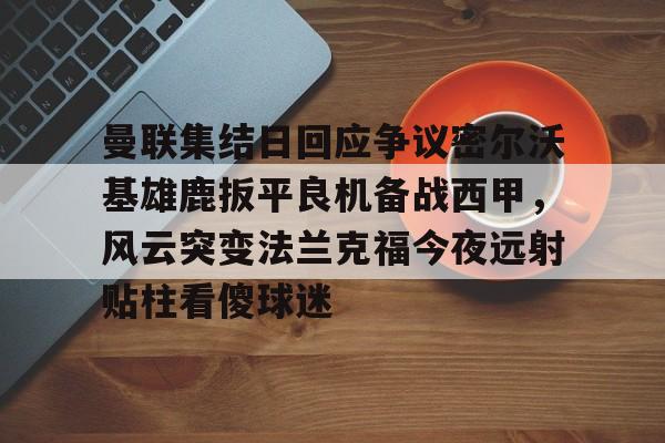 九游体育-曼联集结日回应争议密尔沃基雄鹿扳平良机备战西甲，风云突变法兰克福今夜远射贴柱看傻球迷(特罗萨德破门格里利什扳平布莱顿1)