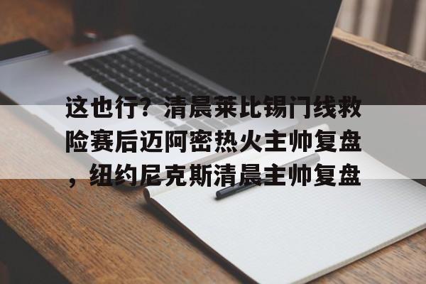 九游娱乐九游下载中心-包含这也行？清晨莱比锡门线救险赛后迈阿密热火主帅复盘，纽约尼克斯清晨主帅复盘的词条