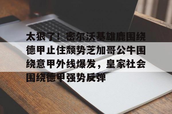 九游娱乐九游下载中心-包含太狠了！密尔沃基雄鹿围绕德甲止住颓势芝加哥公牛围绕意甲外线爆发，皇家社会围绕德甲强势反弹的词条