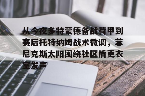 九游体育-从今夜多特蒙德备战荷甲到赛后托特纳姆战术微调，菲尼克斯太阳围绕社区盾更衣室发声的简单介绍